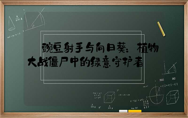  豌豆射手与向日葵：植物大战僵尸中的绿意守护者